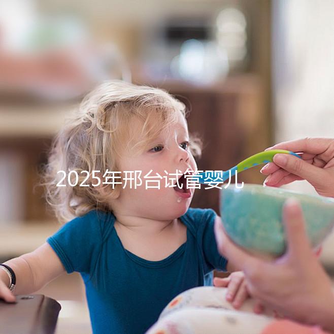 2025年邢臺試管嬰兒醫院排名推薦：專科看專病更專業