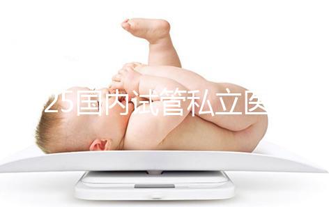 2025國內試管私立醫院排名盤點,哪家好看完就知道