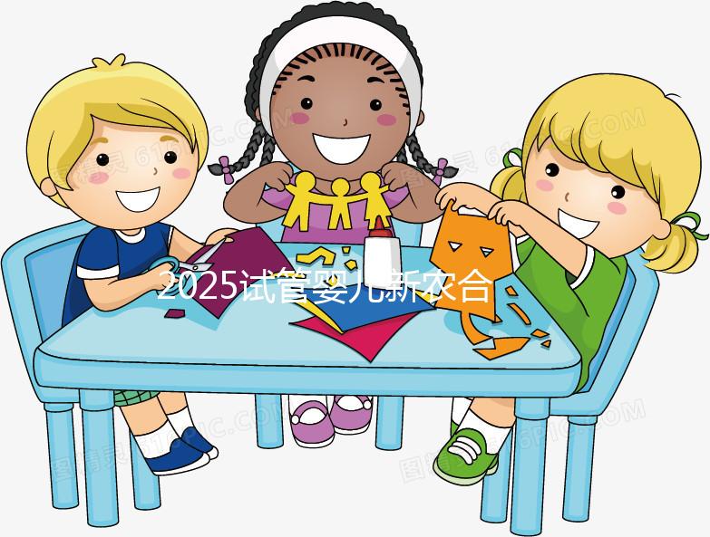 2025試管嬰兒新農合報銷比例公布！附報銷范圍、報銷條件及流程