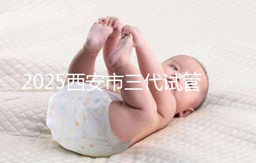 2025西安市三代試管嬰兒助孕費用明細，預算準備心中有數！