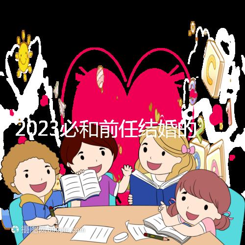 2023必和前任結婚的生肖公布,積極爭取破鏡重圓不是夢